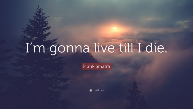 Frank Sinatra Quote: “I’m gonna live till I die.”