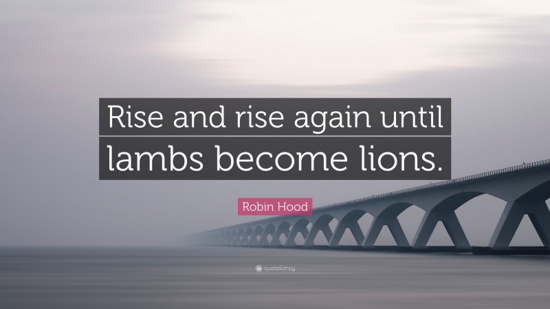 Robin Hood Quote: “Rise and rise again until lambs become lions.”