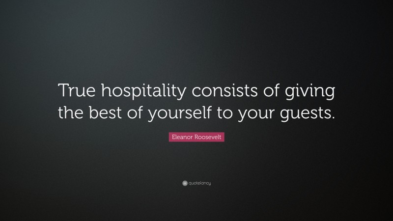 Eleanor Roosevelt Quote: “True hospitality consists of giving the best of yourself to your guests.”