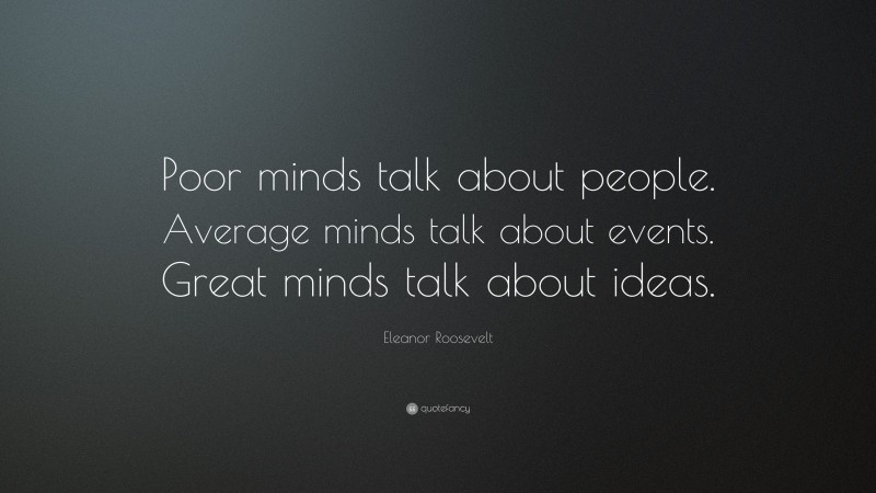 Eleanor Roosevelt Quote: “Poor minds talk about people. Average minds talk about events. Great minds talk about ideas.”