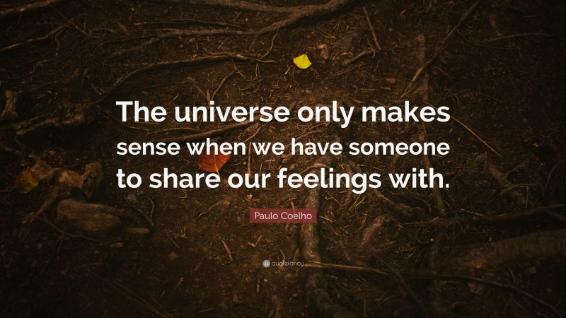 Paulo Coelho Quote: “The universe only makes sense when we have someone to share our feelings with.”