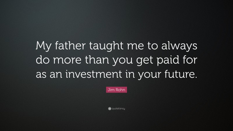 Jim Rohn Quote: “My father taught me to always do more than you get paid for as an investment in your future.”