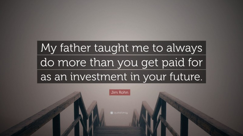 Jim Rohn Quote: “My father taught me to always do more than you get paid for as an investment in your future.”
