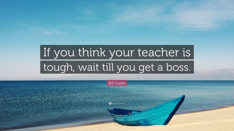 Bill Gates Quote: “If you think your teacher is tough, wait till you get a boss.”