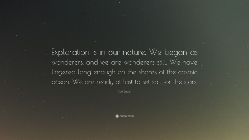 Carl Sagan Quote: “Exploration is in our nature. We began as wanderers, and we are wanderers still. We have lingered long enough on the shores of the cosmic ocean. We are ready at last to set sail for the stars.”