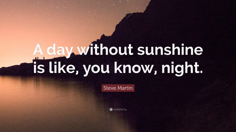 Steve Martin Quote: “A day without sunshine is like, you know, night.”