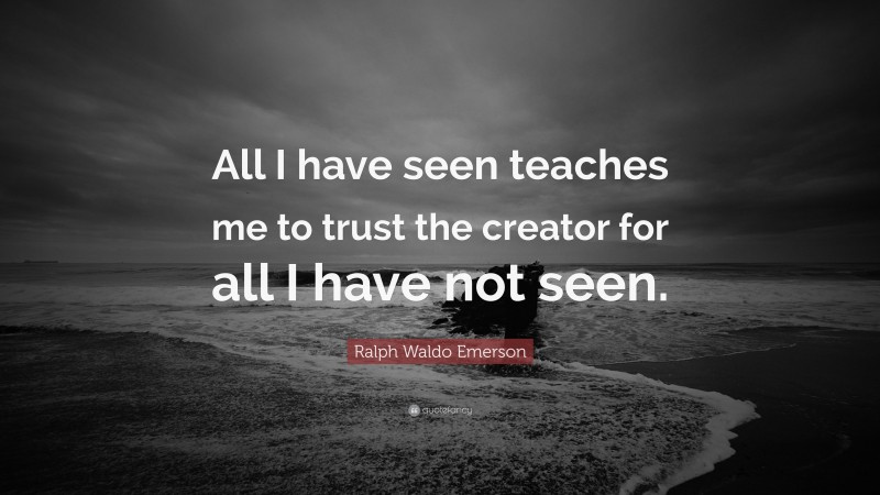 Ralph Waldo Emerson Quote: “All I have seen teaches me to trust the creator for all I have not seen.”
