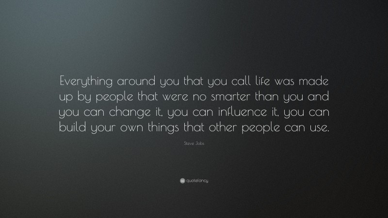 Steve Jobs Quote: “Everything around you that you call life was made up by people that were no smarter than you and you can change it, you can influence it, you can build your own things that other people can use.”