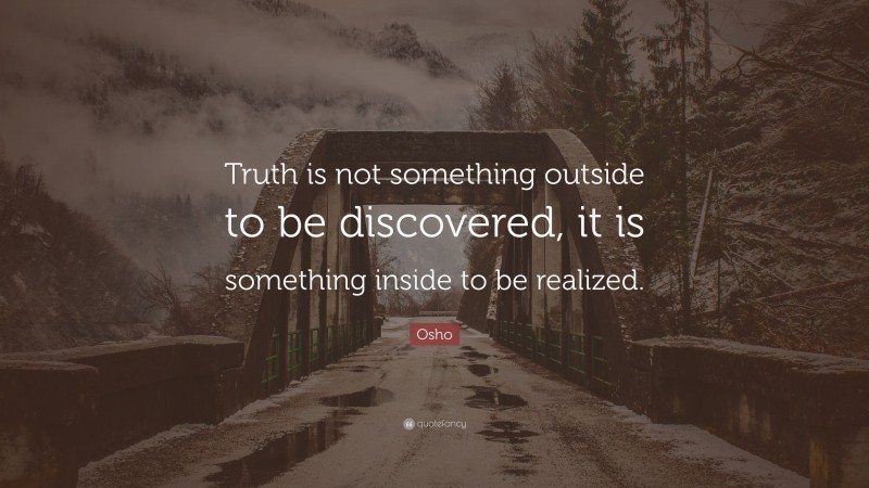 Osho Quote: “Truth is not something outside to be discovered, it is something inside to be realized.”