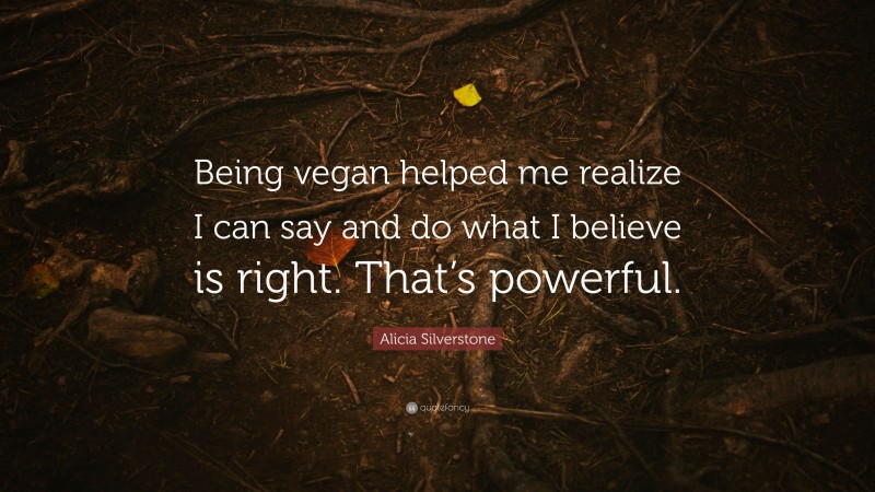Alicia Silverstone Quote: “Being vegan helped me realize I can say and do what I believe is right. That’s powerful.”