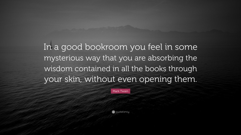 Mark Twain Quote: “In a good bookroom you feel in some mysterious way that you are absorbing the wisdom contained in all the books through your skin, without even opening them.”