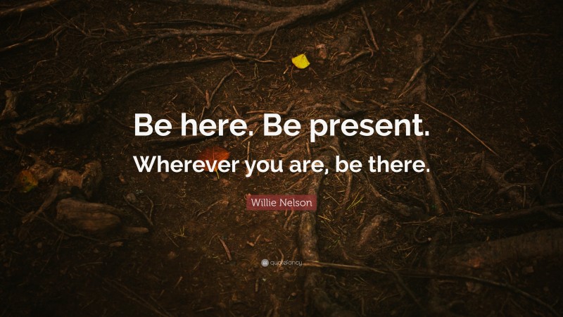 Willie Nelson Quote: “Be here. Be present. Wherever you are, be there.”