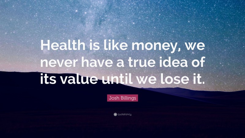 Josh Billings Quote: “Health is like money, we never have a true idea of its value until we lose it.”