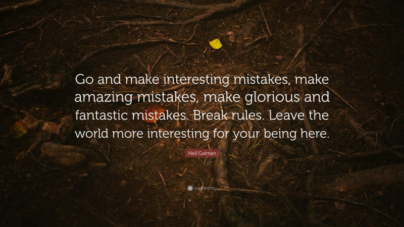 Neil Gaiman Quote: “Go and make interesting mistakes, make amazing mistakes, make glorious and fantastic mistakes. Break rules. Leave the world more interesting for your being here.”