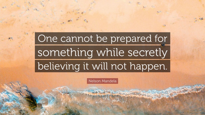 Nelson Mandela Quote: “One cannot be prepared for something while secretly believing it will not happen.”