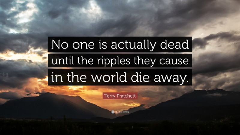 Terry Pratchett Quote: “No one is actually dead until the ripples they cause in the world die away.”