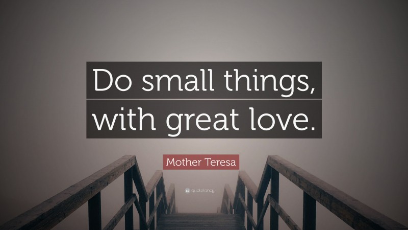 Mother Teresa Quote: “Do small things, with great love.”