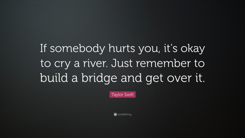 Taylor Swift Quote: “If somebody hurts you, it's okay to cry a river. Just remember to build a bridge and get over it.”