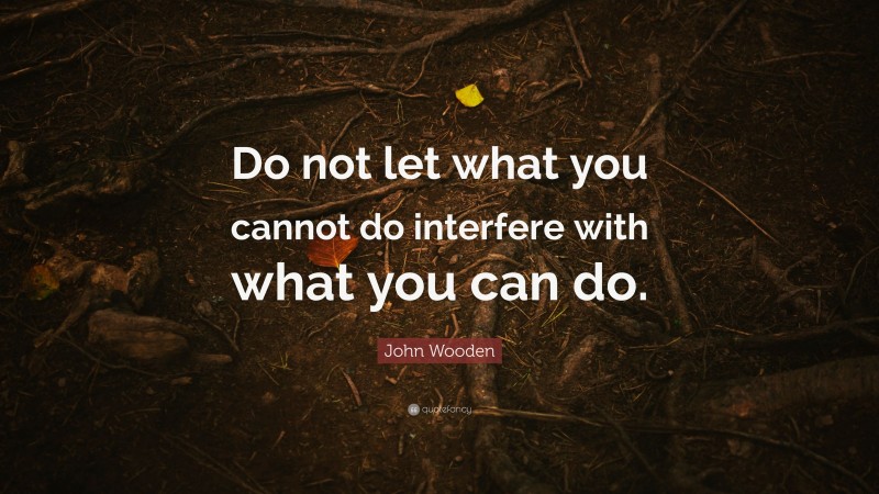 John Wooden Quote: “Do not let what you cannot do interfere with what you can do.”