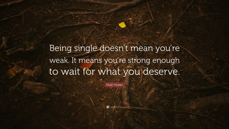 Niall Horan Quote: “Being single doesn’t mean you’re weak. It means you’re strong enough to wait for what you deserve.”