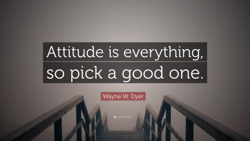 Wayne W. Dyer Quote: “Attitude is everything, so pick a good one.”