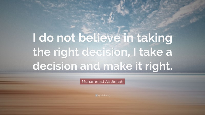 Muhammad Ali Jinnah Quote: “I do not believe in taking the right decision, I take a decision and make it right.”