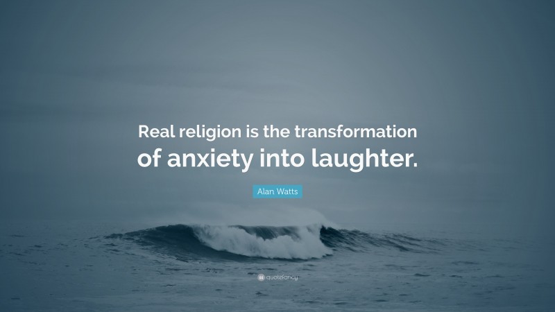 Alan Watts Quote: “Real religion is the transformation of anxiety into laughter.”