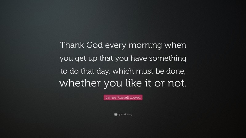 James Russell Lowell Quote: “Thank God every morning when you get up that you have something to do that day, which must be done, whether you like it or not.”