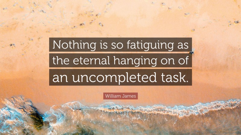 William James Quote: “Nothing is so fatiguing as the eternal hanging on of an uncompleted task.”