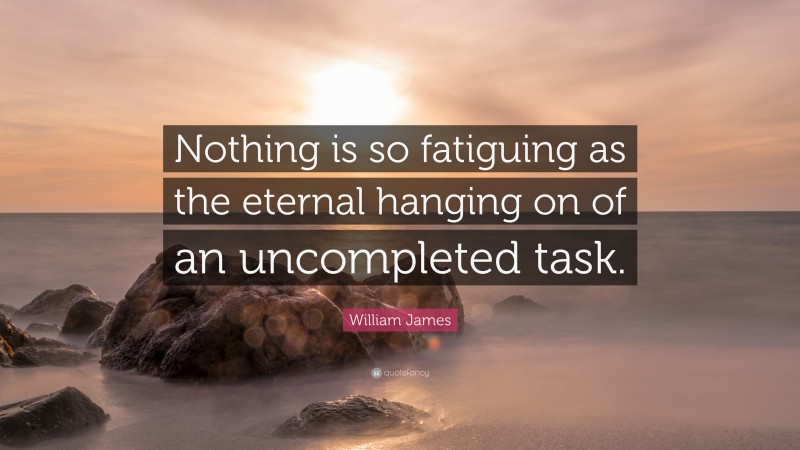 William James Quote: “Nothing is so fatiguing as the eternal hanging on of an uncompleted task.”