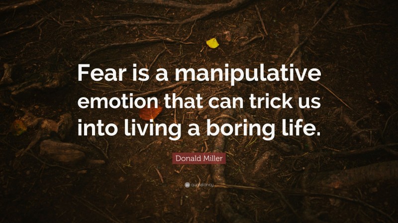 Donald Miller Quote: “Fear is a manipulative emotion that can trick us into living a boring life.”