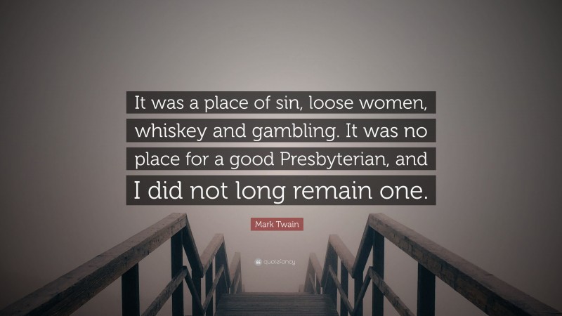 Mark Twain Quote: “It was a place of sin, loose women, whiskey and gambling. It was no place for a good Presbyterian, and I did not long remain one.”