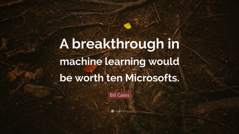 Bill Gates Quote: “A breakthrough in machine learning would be worth ten Microsofts.”