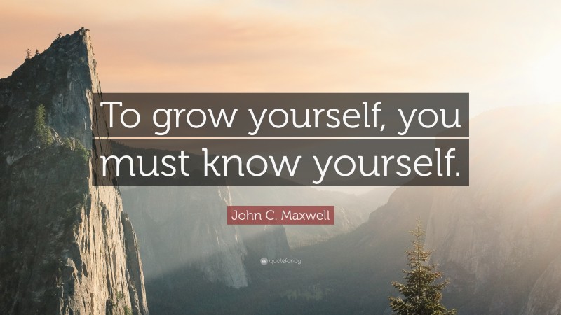 John C. Maxwell Quote: “To grow yourself, you must know yourself.”