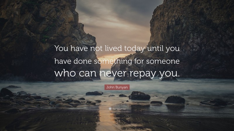 John Bunyan Quote: “You have not lived today until you have done something for someone who can never repay you.”