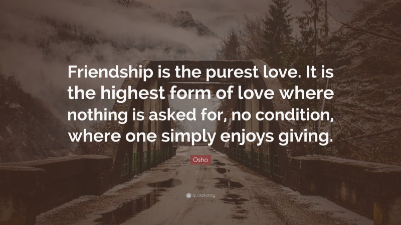 Osho Quote: “Friendship is the purest love. It is the highest form of love where nothing is asked for, no condition, where one simply enjoys giving.”