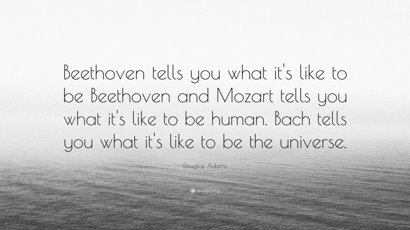 Douglas Adams Quote: “Beethoven tells you what it's like to be Beethoven and Mozart tells you what it's like to be human. Bach tells you what it's like to be the universe.”