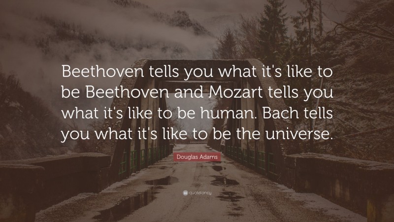 Douglas Adams Quote: “Beethoven tells you what it's like to be Beethoven and Mozart tells you what it's like to be human. Bach tells you what it's like to be the universe.”