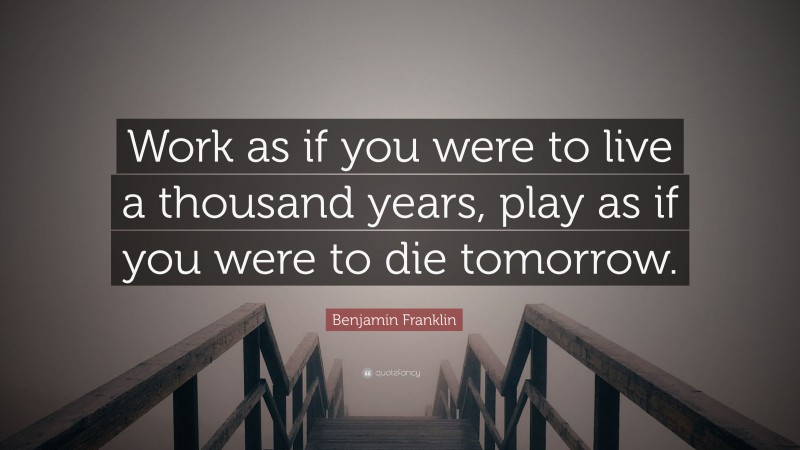Benjamin Franklin Quote: “Work as if you were to live a thousand years, play as if you were to die tomorrow.”