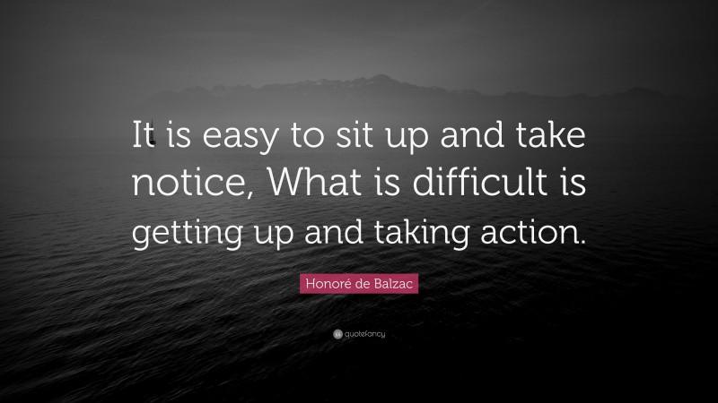 Honoré de Balzac Quote: “It is easy to sit up and take notice, What is difficult is getting up and taking action.”