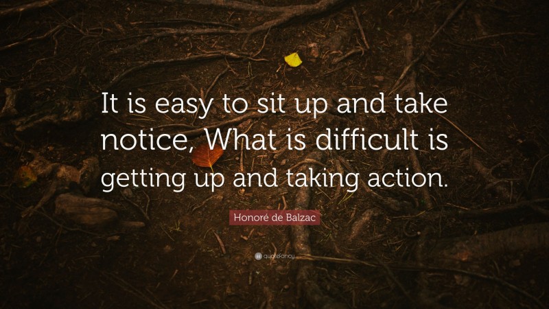 Honoré de Balzac Quote: “It is easy to sit up and take notice, What is difficult is getting up and taking action.”