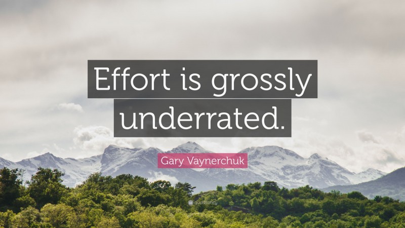 Gary Vaynerchuk Quote: “Effort is grossly underrated.”