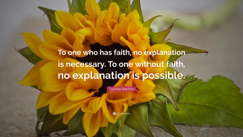 Thomas Aquinas Quote: “To one who has faith, no explanation is necessary. To one without faith, no explanation is possible.”