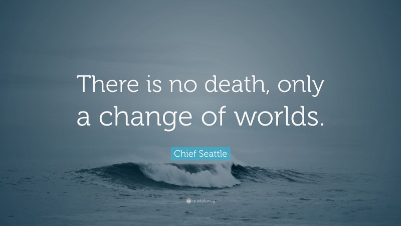 Chief Seattle Quote: “There is no death, only a change of worlds.”
