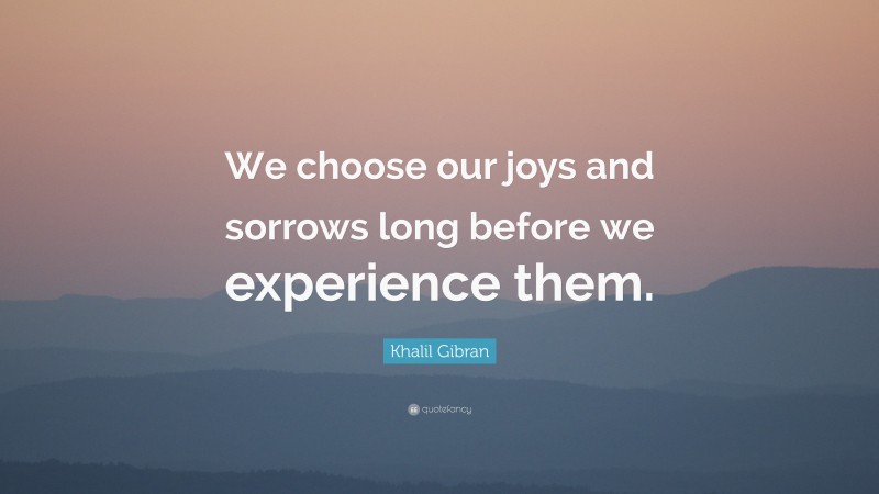 Khalil Gibran Quote: “We choose our joys and sorrows long before we experience them.”