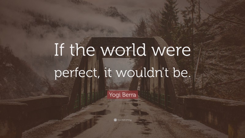 Yogi Berra Quote: “If the world were perfect, it wouldn't be. ”