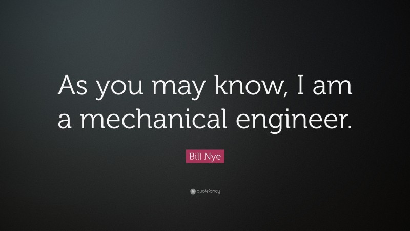 Bill Nye Quote: “As you may know, I am a mechanical engineer.”