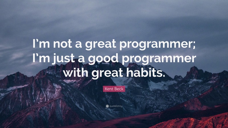 Kent Beck Quote: “I’m not a great programmer; I’m just a good programmer with great habits.”