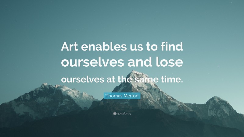 Thomas Merton Quote: “Art enables us to find ourselves and lose ourselves at the same time.”