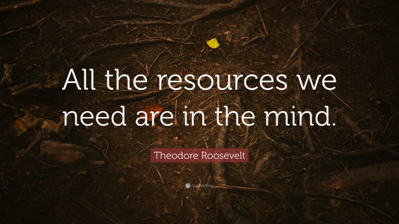 Theodore Roosevelt Quote: “All the resources we need are in the mind. ”